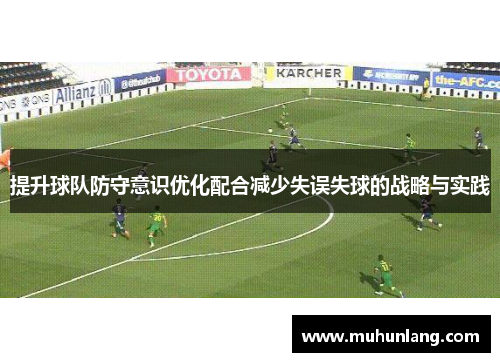提升球队防守意识优化配合减少失误失球的战略与实践