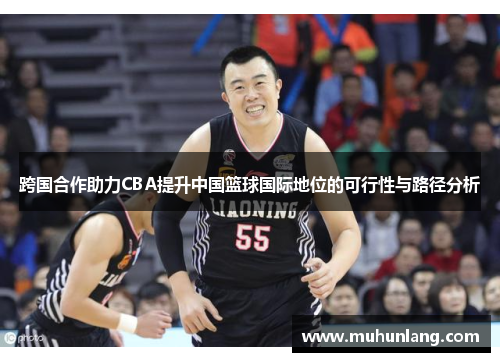 跨国合作助力CBA提升中国篮球国际地位的可行性与路径分析