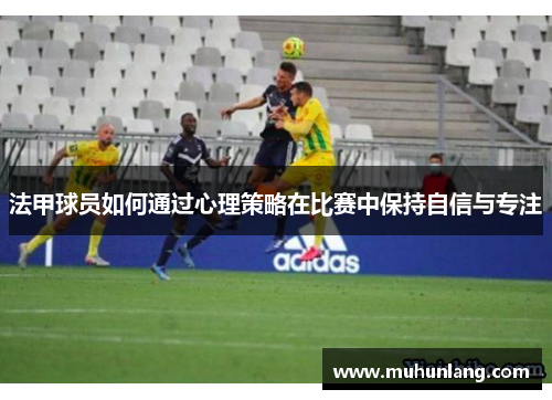 法甲球员如何通过心理策略在比赛中保持自信与专注