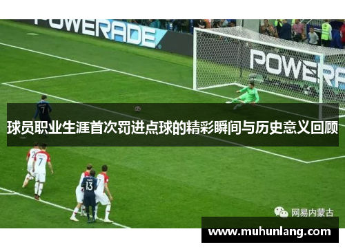 球员职业生涯首次罚进点球的精彩瞬间与历史意义回顾