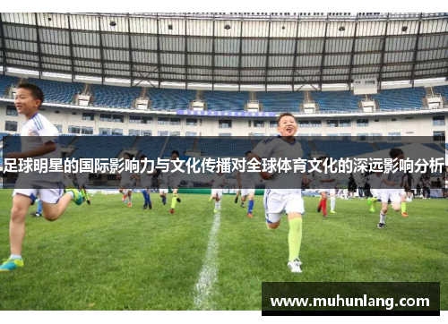 足球明星的国际影响力与文化传播对全球体育文化的深远影响分析